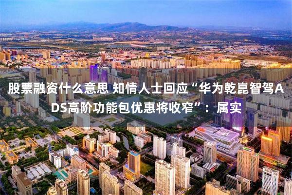 股票融资什么意思 知情人士回应“华为乾崑智驾ADS高阶功能包优惠将收窄”：属实