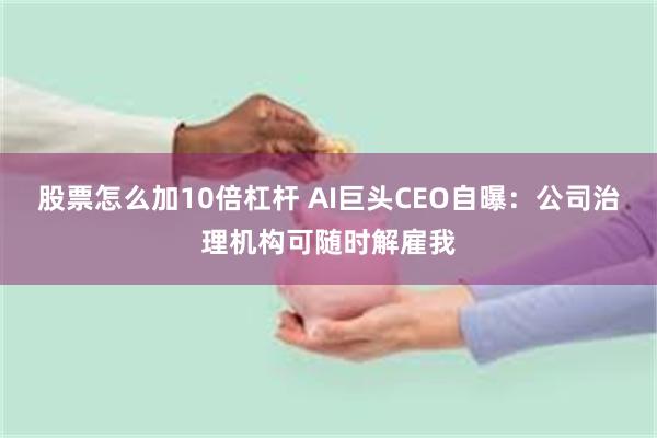 股票怎么加10倍杠杆 AI巨头CEO自曝：公司治理机构可随时解雇我