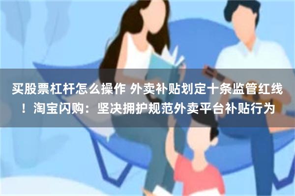 买股票杠杆怎么操作 外卖补贴划定十条监管红线!淘宝闪购:坚决拥护规范外卖平台补贴行为