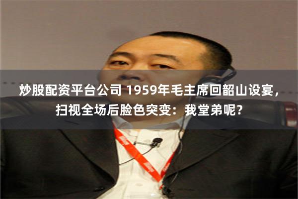 炒股配资平台公司 1959年毛主席回韶山设宴，扫视全场后脸色突变：我堂弟呢？