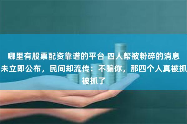 哪里有股票配资靠谱的平台 四人帮被粉碎的消息并未立即公布，民间却流传：不骗你，那四个人真被抓了