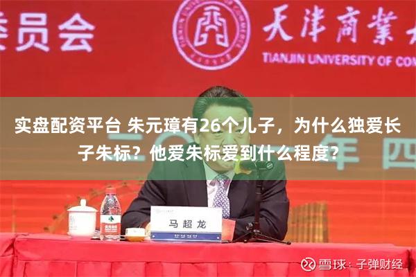 实盘配资平台 朱元璋有26个儿子，为什么独爱长子朱标？他爱朱标爱到什么程度？