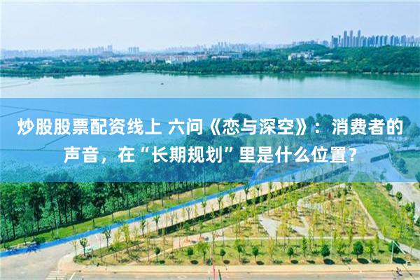 炒股股票配资线上 六问《恋与深空》：消费者的声音，在“长期规划”里是什么位置？