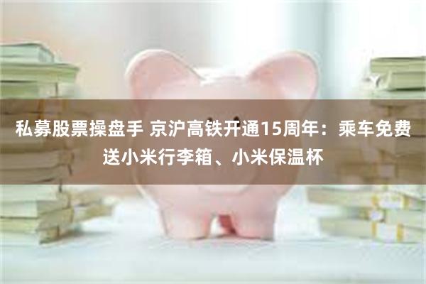 私募股票操盘手 京沪高铁开通15周年:乘车免费送小米行李箱、小米保温杯