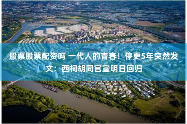 股票股票配资吗 一代人的青春!停更5年突然发文:西祠胡同官宣明日回归