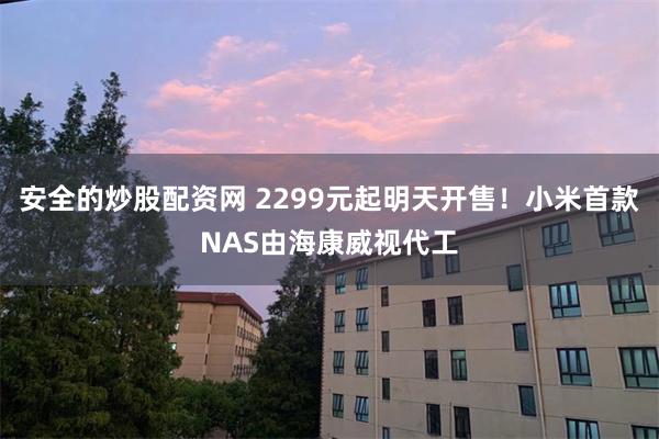 安全的炒股配资网 2299元起明天开售！小米首款NAS由海康威视代工