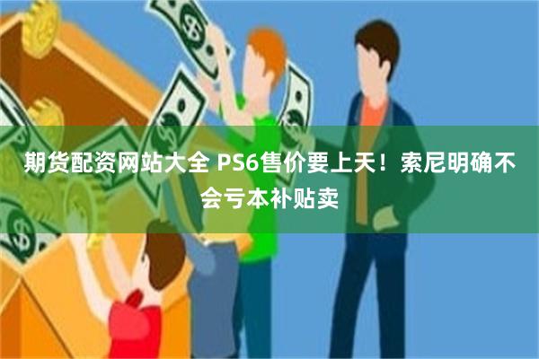 期货配资网站大全 PS6售价要上天！索尼明确不会亏本补贴卖