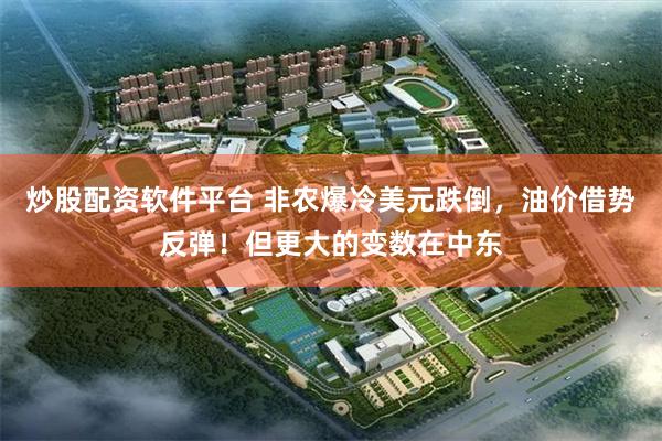 炒股配资软件平台 非农爆冷美元跌倒,油价借势反弹!但更大的变数在中东