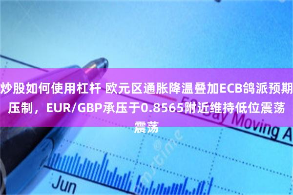 炒股如何使用杠杆 欧元区通胀降温叠加ECB鸽派预期压制,EUR/GBP承压于0.8565附近维持低位震荡