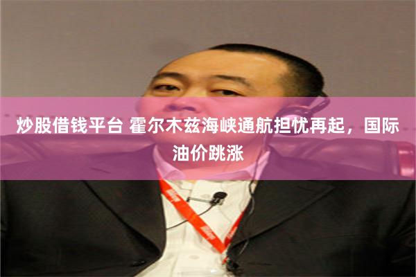 炒股借钱平台 霍尔木兹海峡通航担忧再起，国际油价跳涨