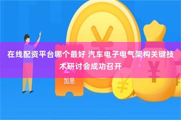 在线配资平台哪个最好 汽车电子电气架构关键技术研讨会成功召开