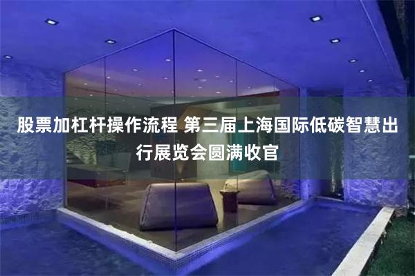 股票加杠杆操作流程 第三届上海国际低碳智慧出行展览会圆满收官