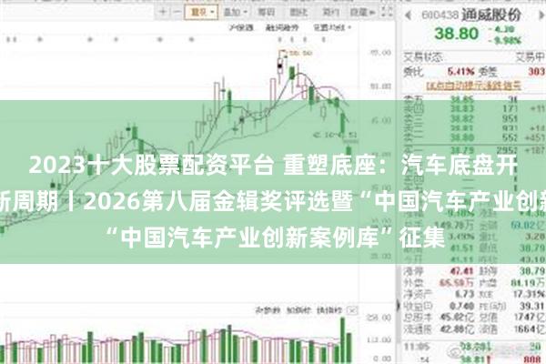 2023十大股票配资平台 重塑底座：汽车底盘开启智能化竞争新周期丨2026第八届金辑奖评选暨“中国汽车产业创新案例库”征集