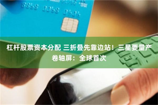 杠杆股票资本分配 三折叠先靠边站！三星要量产卷轴屏：全球首次