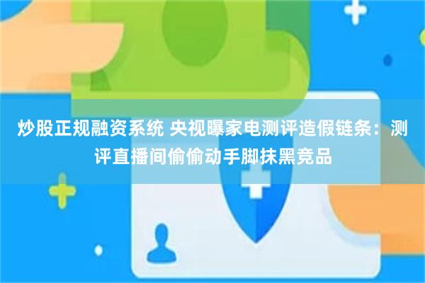 炒股正规融资系统 央视曝家电测评造假链条：测评直播间偷偷动手脚抹黑竞品