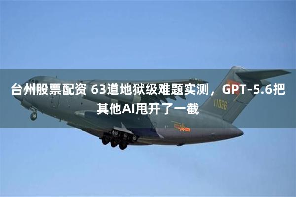 台州股票配资 63道地狱级难题实测,GPT-5.6把其他AI甩开了一截