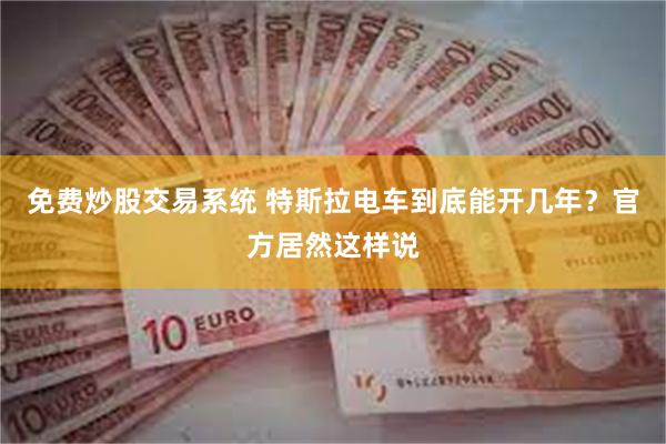 免费炒股交易系统 特斯拉电车到底能开几年？官方居然这样说