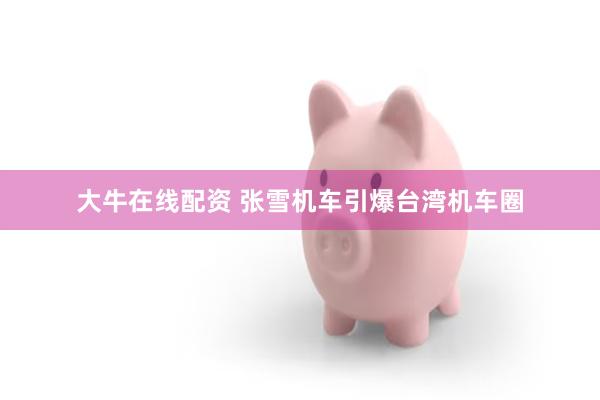 大牛在线配资 张雪机车引爆台湾机车圈