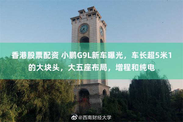 香港股票配资 小鹏G9L新车曝光，车长超5米1的大块头，大五座布局，增程和纯电