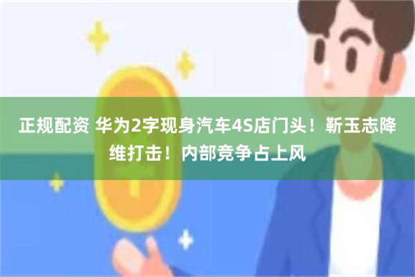正规配资 华为2字现身汽车4S店门头!靳玉志降维打击!内部竞争占上风