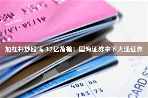 加杠杆炒股吗 32亿落槌！国海证券拿下大通证券