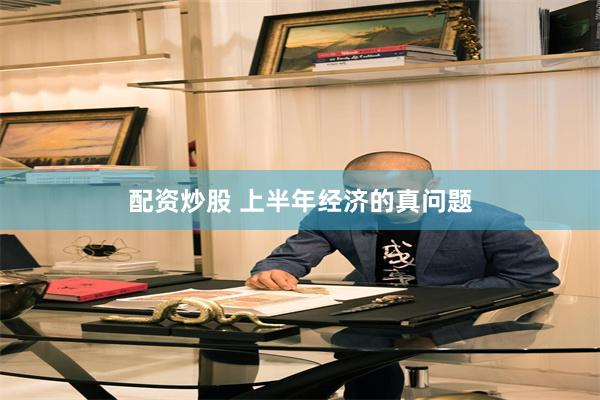 配资炒股 上半年经济的真问题