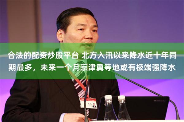 合法的配资炒股平台 北方入汛以来降水近十年同期最多,未来一个月京津冀等地或有极端强降水