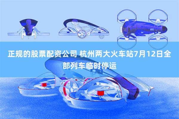 正规的股票配资公司 杭州两大火车站7月12日全部列车临时停运
