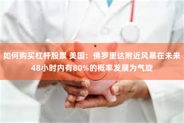 如何购买杠杆股票 美国：佛罗里达附近风暴在未来48小时内有80%的概率发展为气旋