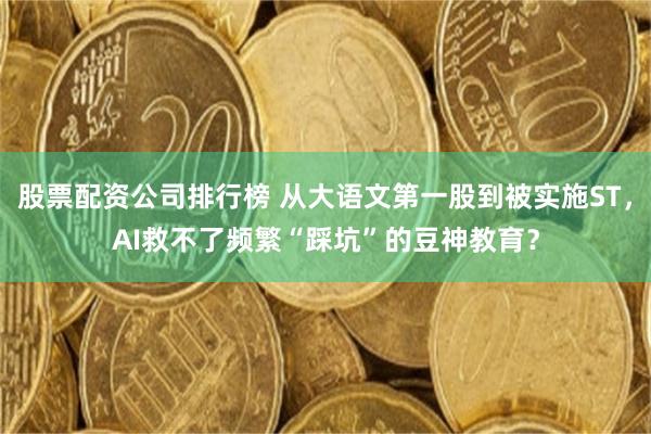 股票配资公司排行榜 从大语文第一股到被实施ST，AI救不了频繁“踩坑”的豆神教育？