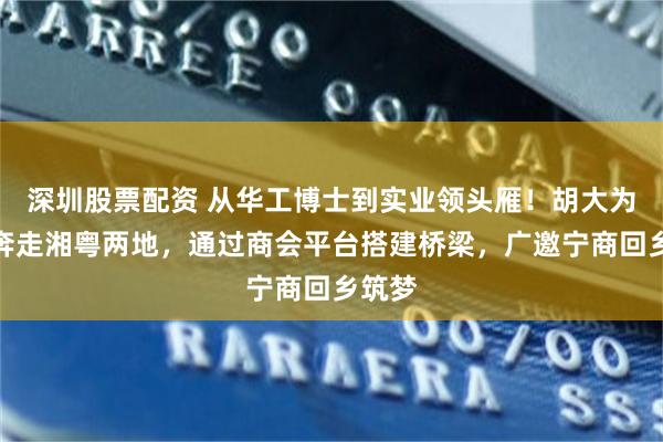 深圳股票配资 从华工博士到实业领头雁！胡大为常年奔走湘粤两地，通过商会平台搭建桥梁，广邀宁商回乡筑梦