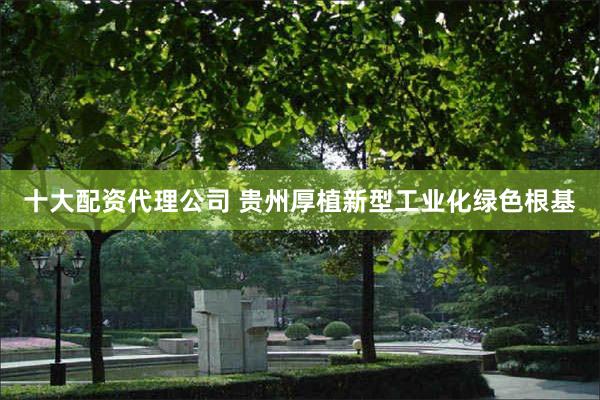 十大配资代理公司 贵州厚植新型工业化绿色根基
