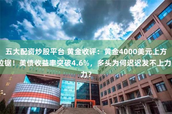 五大配资炒股平台 黄金收评：黄金4000美元上方拉锯！美债收益率突破4.6%，多头为何迟迟发不上力？