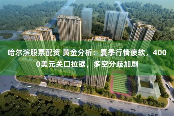 哈尔滨股票配资 黄金分析：夏季行情疲软，4000美元关口拉锯，多空分歧加剧