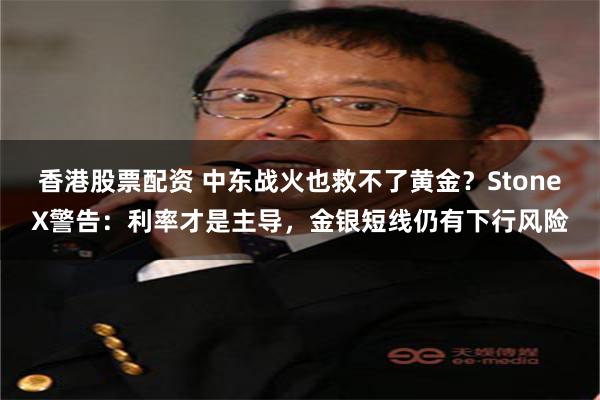 香港股票配资 中东战火也救不了黄金？StoneX警告：利率才是主导，金银短线仍有下行风险