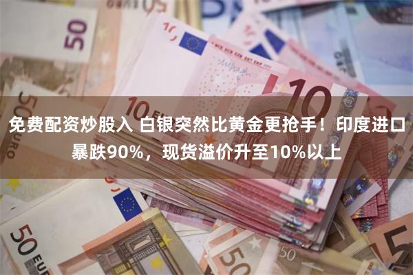 免费配资炒股入 白银突然比黄金更抢手！印度进口暴跌90%，现货溢价升至10%以上