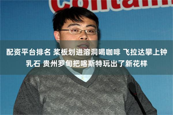 配资平台排名 桨板划进溶洞喝咖啡 飞拉达攀上钟乳石 贵州罗甸把喀斯特玩出了新花样