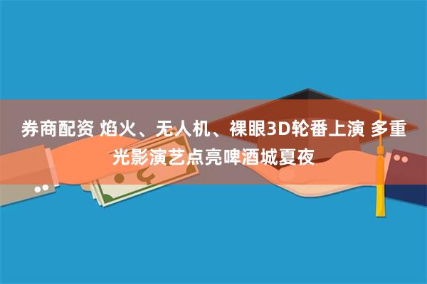券商配资 焰火、无人机、裸眼3D轮番上演 多重光影演艺点亮啤酒城夏夜