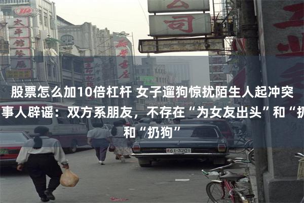 股票怎么加10倍杠杆 女子遛狗惊扰陌生人起冲突？当事人辟谣：双方系朋友，不存在“为女友出头”和“扔狗”