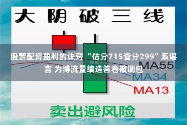 股票配资盈利的诀窍 “估分715查分299”系谣言 为博流量编造答卷被调包