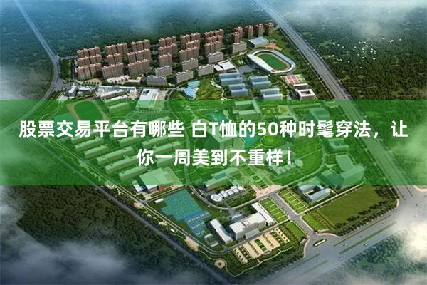 股票交易平台有哪些 白T恤的50种时髦穿法，让你一周美到不重样！