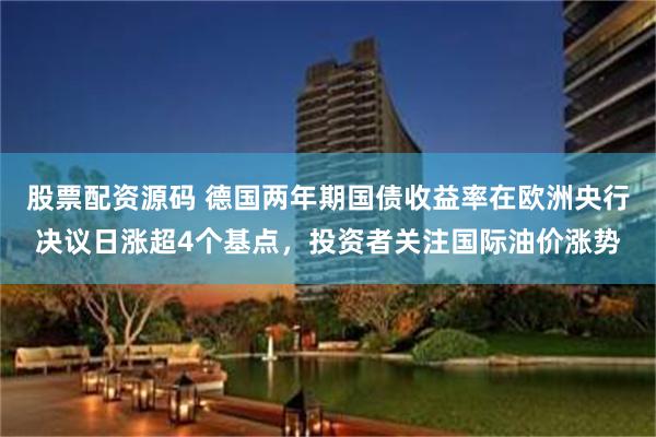 股票配资源码 德国两年期国债收益率在欧洲央行决议日涨超4个基点，投资者关注国际油价涨势