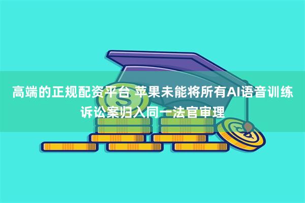 高端的正规配资平台 苹果未能将所有AI语音训练诉讼案归入同一法官审理
