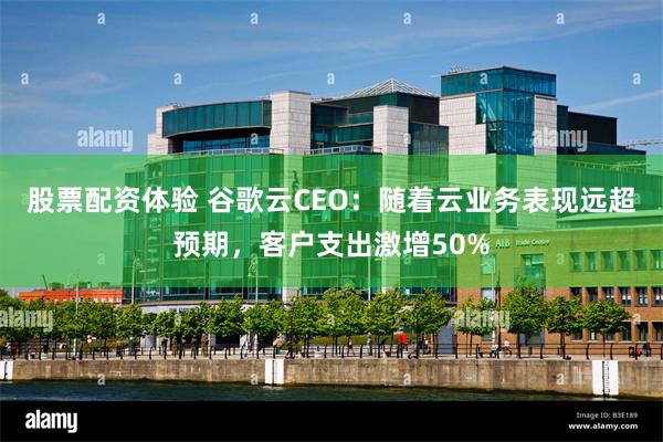股票配资体验 谷歌云CEO：随着云业务表现远超预期，客户支出激增50%