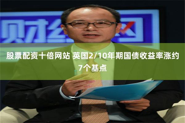 股票配资十倍网站 英国2/10年期国债收益率涨约7个基点