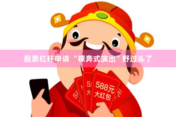 股票杠杆申请 “裸奔式演出”野过头了