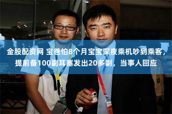 金股配资网 宝爸怕8个月宝宝深夜乘机吵到乘客，提前备100副耳塞发出20多副，当事人回应