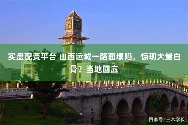 实盘配资平台 山西运城一路面塌陷,惊现大量白骨?当地回应