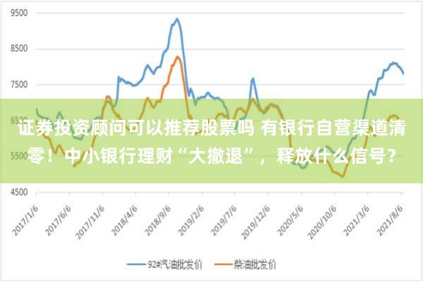 证券投资顾问可以推荐股票吗 有银行自营渠道清零！中小银行理财“大撤退”，释放什么信号？