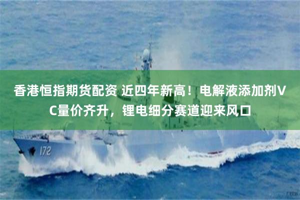 香港恒指期货配资 近四年新高！电解液添加剂VC量价齐升，锂电细分赛道迎来风口